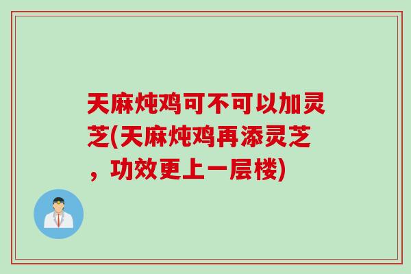 天麻炖鸡可不可以加灵芝(天麻炖鸡再添灵芝，功效更上一层楼)