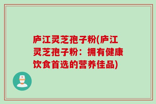 庐江灵芝孢子粉(庐江灵芝孢子粉：拥有健康饮食首选的营养佳品)