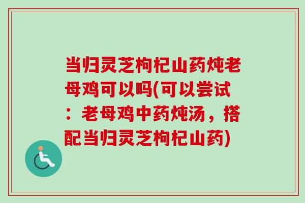 当归灵芝枸杞山药炖老母鸡可以吗(可以尝试：老母鸡中药炖汤，搭配当归灵芝枸杞山药)