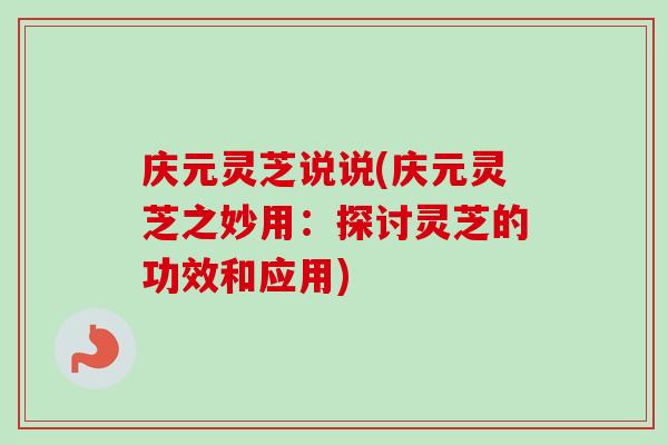 庆元灵芝说说(庆元灵芝之妙用：探讨灵芝的功效和应用)