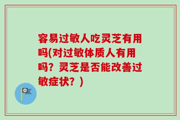 容易过敏人吃灵芝有用吗(对过敏体质人有用吗？灵芝是否能改善过敏症状？)