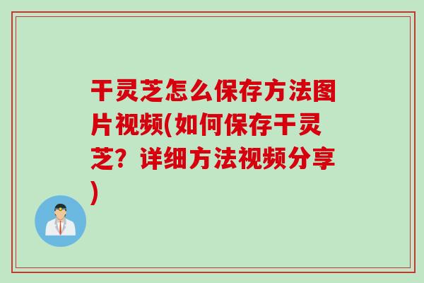干灵芝怎么保存方法图片视频(如何保存干灵芝？详细方法视频分享)