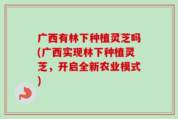 广西有林下种植灵芝吗(广西实现林下种植灵芝，开启全新农业模式)