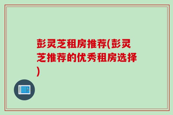 彭灵芝租房推荐(彭灵芝推荐的优秀租房选择)