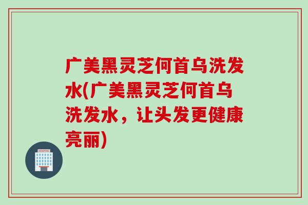 广美黑灵芝何首乌洗发水(广美黑灵芝何首乌洗发水，让头发更健康亮丽)