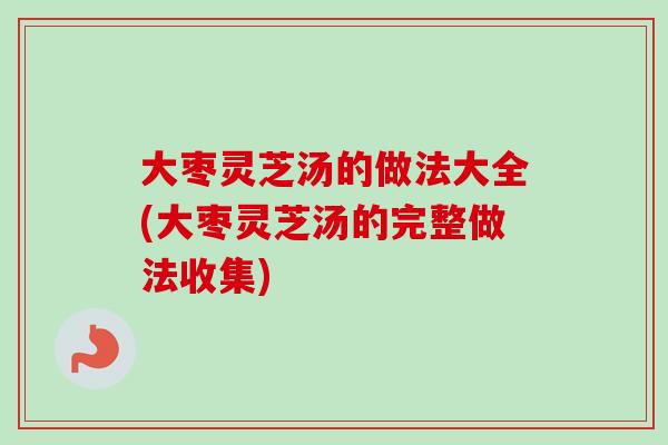 大枣灵芝汤的做法大全(大枣灵芝汤的完整做法收集)