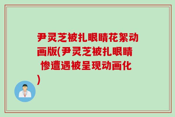 尹灵芝被扎眼睛花絮动画版(尹灵芝被扎眼睛 惨遭遇被呈现动画化)