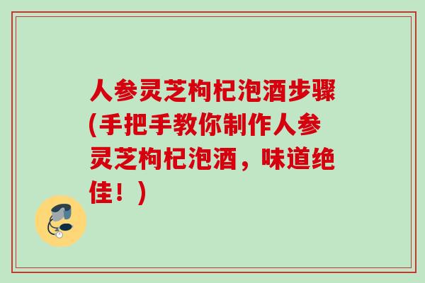 人参灵芝枸杞泡酒步骤(手把手教你制作人参灵芝枸杞泡酒，味道绝佳！)