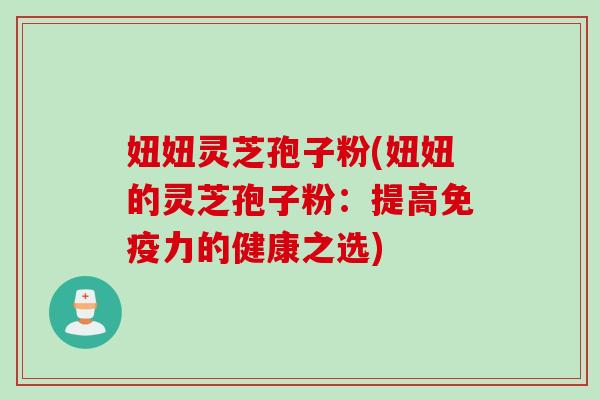 妞妞灵芝孢子粉(妞妞的灵芝孢子粉：提高免疫力的健康之选)