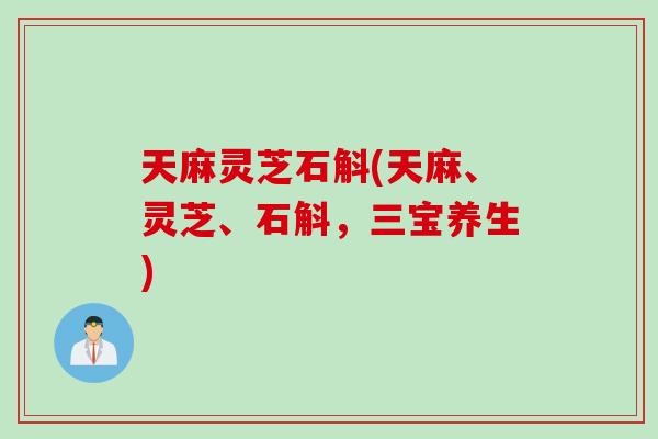 天麻灵芝石斛(天麻、灵芝、石斛，三宝养生)