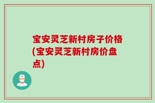 宝安灵芝新村房子价格(宝安灵芝新村房价盘点) 宝安灵芝新村房子价格(宝安灵芝新村房价盘点)