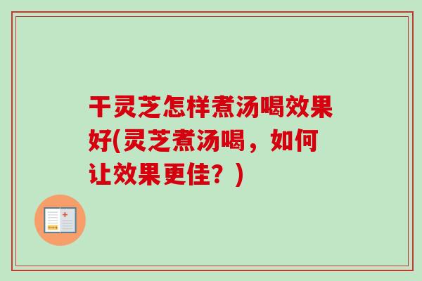 干灵芝怎样煮汤喝效果好(灵芝煮汤喝，如何让效果更佳？)