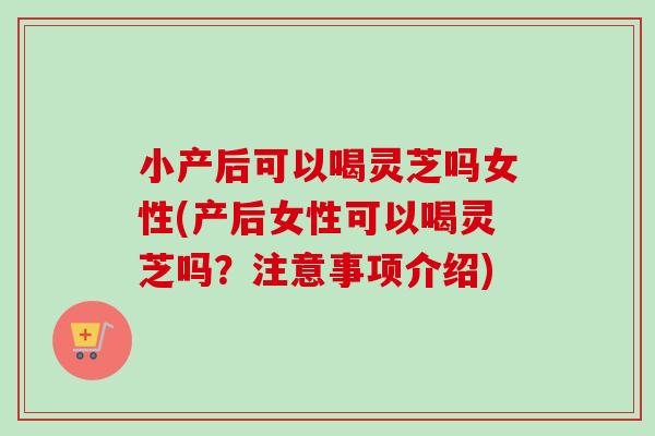 小产后可以喝灵芝吗女性(产后女性可以喝灵芝吗？注意事项介绍)