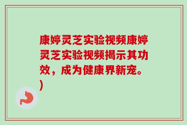 康婷灵芝实验视频康婷灵芝实验视频揭示其功效，成为健康界新宠。)