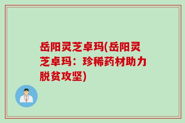 岳阳灵芝卓玛(岳阳灵芝卓玛：珍稀药材助力脱贫攻坚)