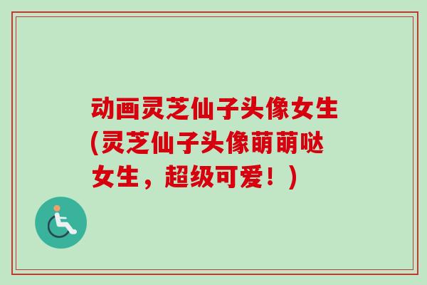 动画灵芝仙子头像女生(灵芝仙子头像萌萌哒女生，超级可爱！)