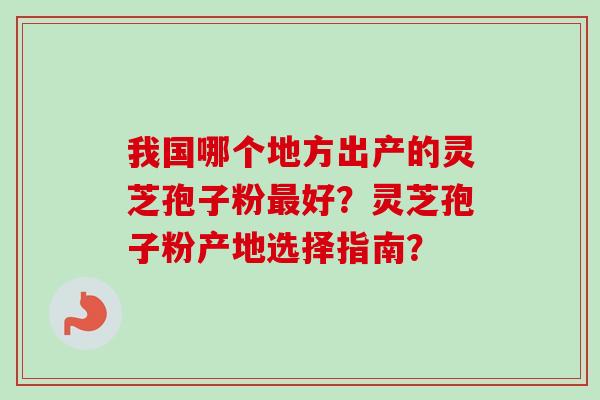 我国哪个地方出产的灵芝孢子粉最好？灵芝孢子粉产地选择指南？