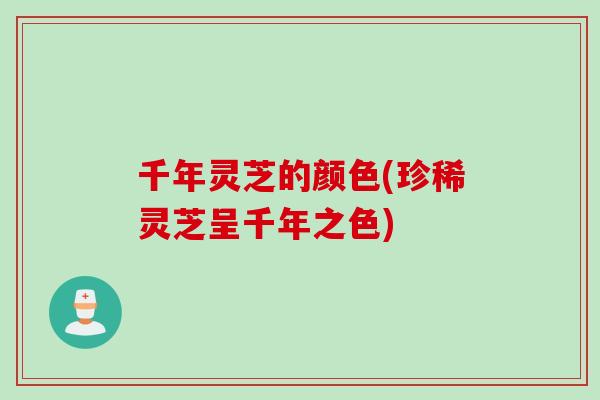 千年灵芝的颜色(珍稀灵芝呈千年之色)