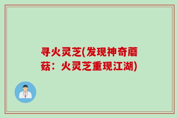寻火灵芝(发现神奇蘑菇：火灵芝重现江湖)