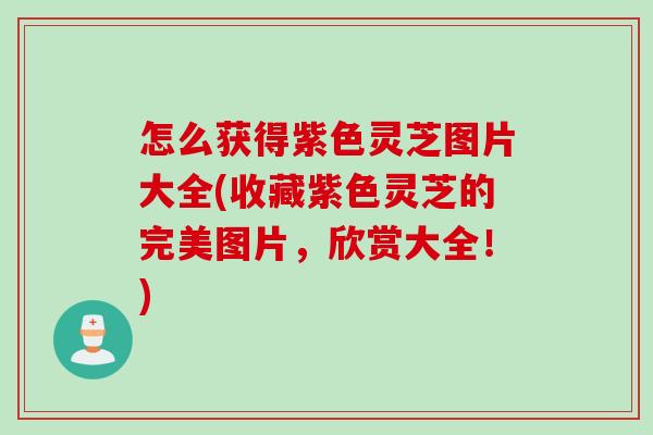 怎么获得紫色灵芝图片大全(收藏紫色灵芝的完美图片,欣赏大全!) 怎么获得紫色灵芝图片大全(收藏紫色灵芝的完美图片,欣赏大全!)