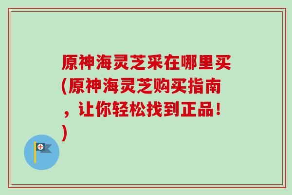 原神海灵芝采在哪里买(原神海灵芝购买指南，让你轻松找到正品！)