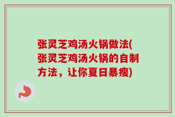 张灵芝鸡汤火锅做法(张灵芝鸡汤火锅的自制方法，让你夏日暴瘦)