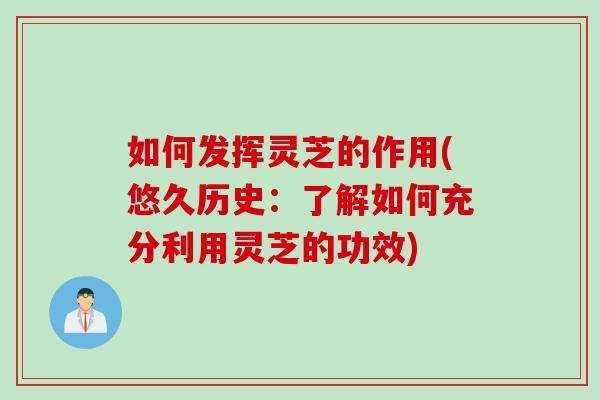 如何发挥灵芝的作用(悠久历史：了解如何充分利用灵芝的功效)
