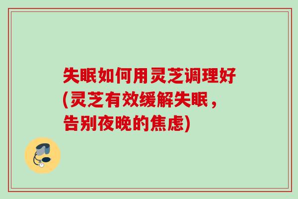 如何用灵芝调理好(灵芝有效缓解,告别夜晚的) 如何用灵芝调理好(灵芝有效缓解,告别夜晚的)