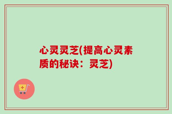 心灵灵芝(提高心灵素质的秘诀：灵芝)