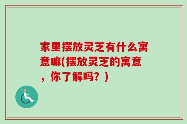 家里摆放灵芝有什么寓意嘛(摆放灵芝的寓意,你了解吗?) 家里摆放灵芝有什么寓意嘛(摆放灵芝的寓意,你了解吗?)