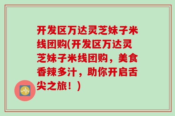 开发区万达灵芝妹子米线团购(开发区万达灵芝妹子米线团购，美食香辣多汁，助你开启舌尖之旅！)