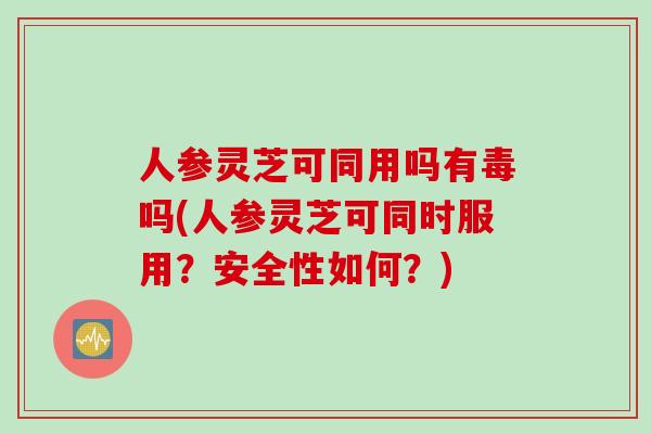 人参灵芝可同用吗有毒吗(人参灵芝可同时服用？安全性如何？)