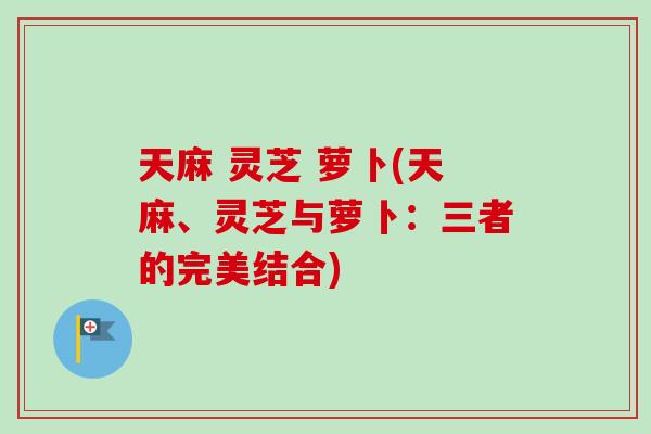 天麻 灵芝 萝卜(天麻、灵芝与萝卜：三者的完美结合)