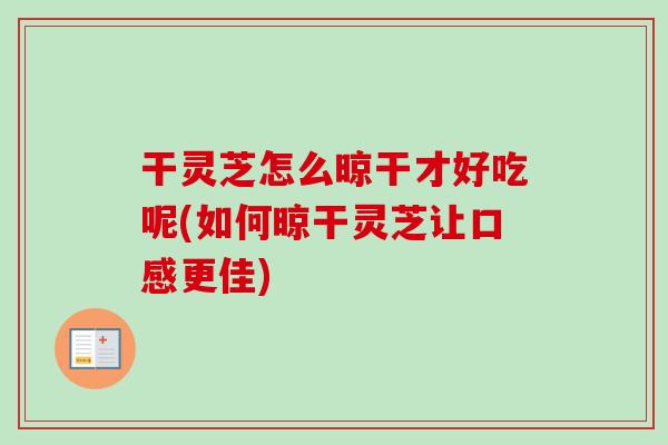 干灵芝怎么晾干才好吃呢(如何晾干灵芝让口感更佳)