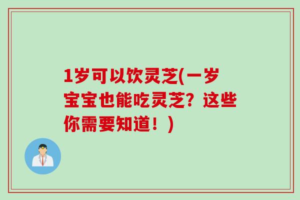 1岁可以饮灵芝(一岁宝宝也能吃灵芝？这些你需要知道！)