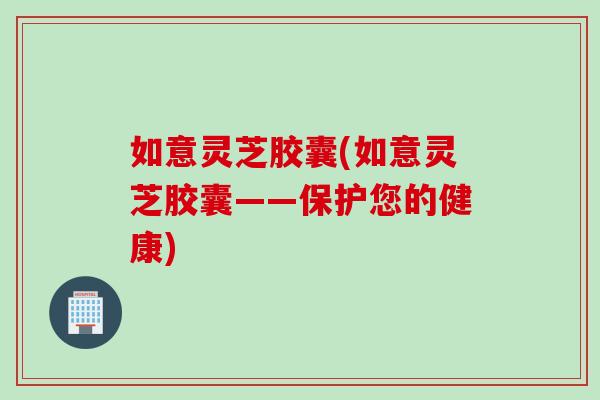 如意灵芝胶囊(如意灵芝胶囊——保护您的健康) 如意灵芝胶囊(如意灵芝胶囊——保护您的健康)