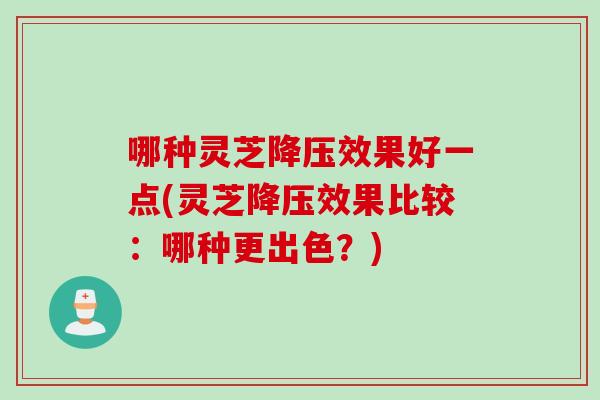 哪种灵芝降压效果好一点(灵芝降压效果比较：哪种更出色？)