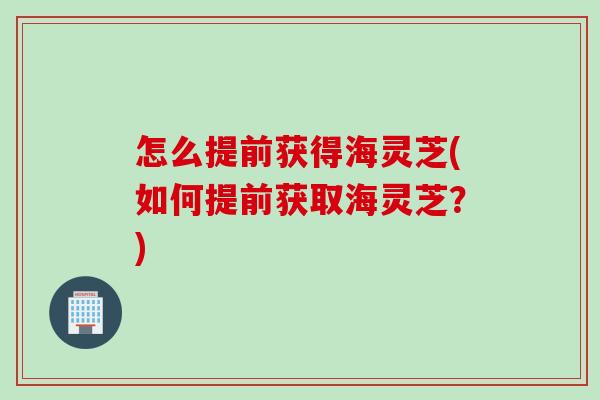 怎么提前获得海灵芝(如何提前获取海灵芝？)