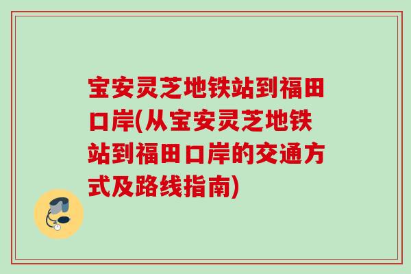 宝安灵芝地铁站到福田口岸(从宝安灵芝地铁站到福田口岸的交通方式及路线指南)