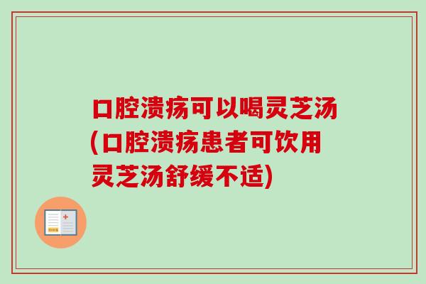 口腔溃疡可以喝灵芝汤(口腔溃疡患者可饮用灵芝汤舒缓不适)