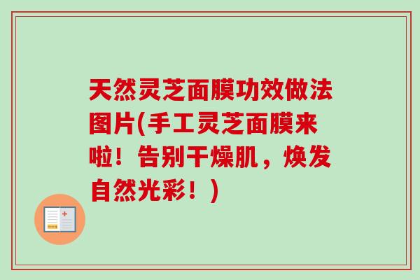 天然灵芝面膜功效做法图片(手工灵芝面膜来啦！告别干燥肌，焕发自然光彩！)