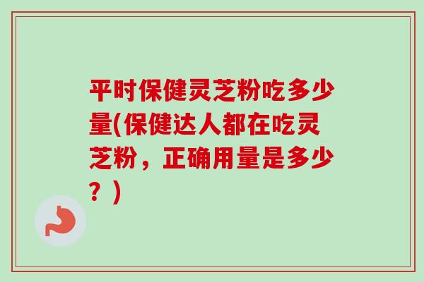 平时保健灵芝粉吃多少量(保健达人都在吃灵芝粉，正确用量是多少？)