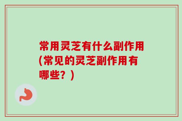 常用灵芝有什么副作用(常见的灵芝副作用有哪些？)