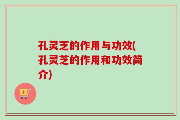 孔灵芝的作用与功效(孔灵芝的作用和功效简介)