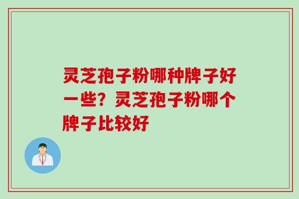 灵芝孢子粉哪种牌子好一些？灵芝孢子粉哪个牌子比较好