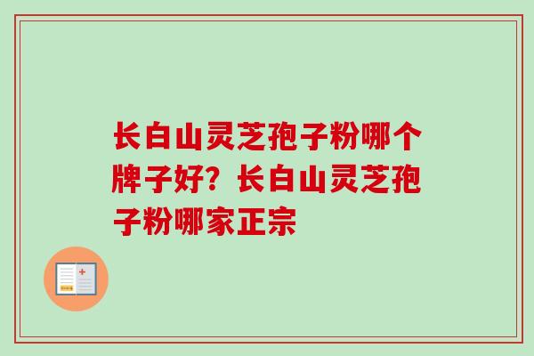 长白山灵芝孢子粉哪个牌子好？长白山灵芝孢子粉哪家正宗
