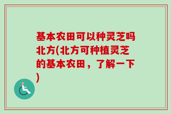 基本农田可以种灵芝吗北方(北方可种植灵芝的基本农田,了解一下) 基本农田可以种灵芝吗北方(北方可种植灵芝的基本农田,了解一下)