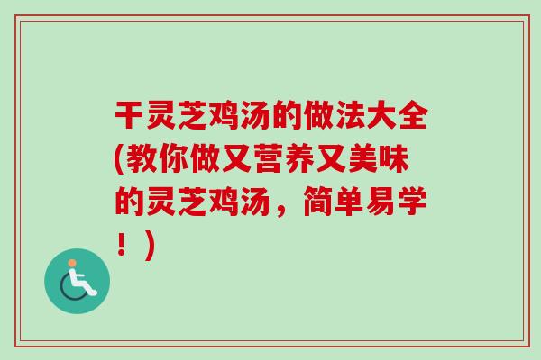 干灵芝鸡汤的做法大全(教你做又营养又美味的灵芝鸡汤，简单易学！)