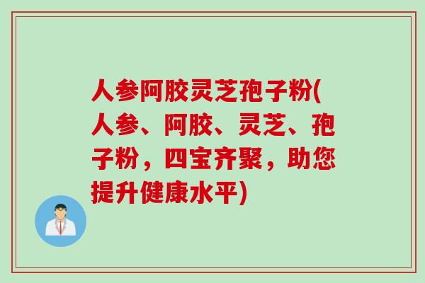 人参阿胶灵芝孢子粉(人参、阿胶、灵芝、孢子粉，四宝齐聚，助您提升健康水平)