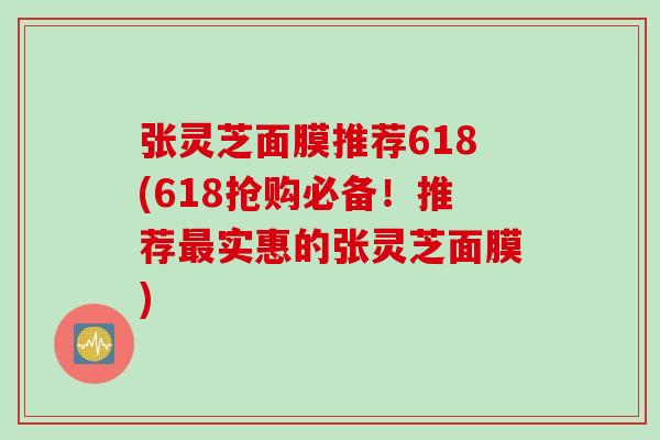 张灵芝面膜推荐618(618抢购必备！推荐最实惠的张灵芝面膜)